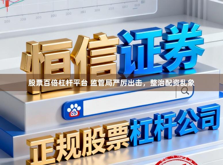 股票百倍杠杆平台 监管局严厉出击，整治配资乱象