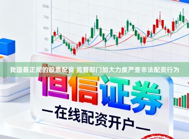 我国最正规的股票配资 监管部门加大力度严查非法配资行为