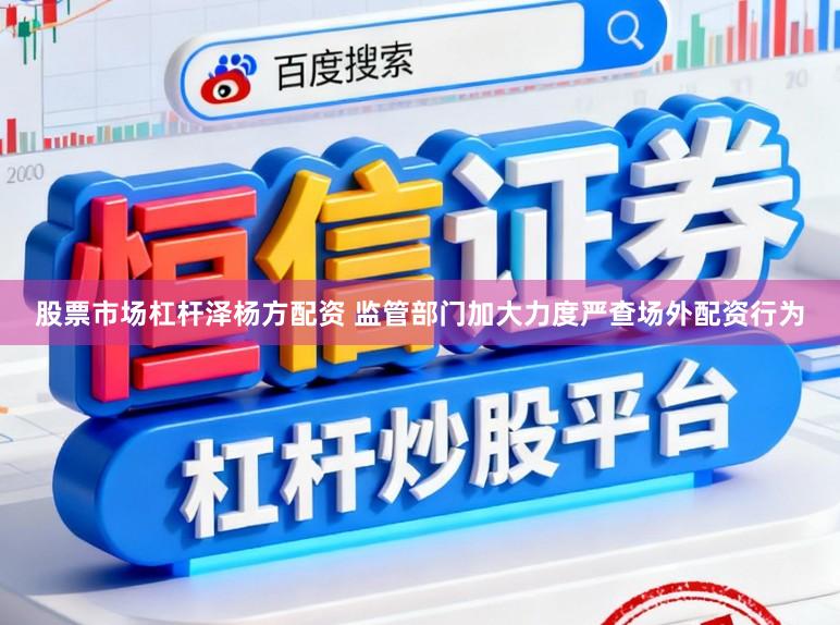 股票市场杠杆泽杨方配资 监管部门加大力度严查场外配资行为