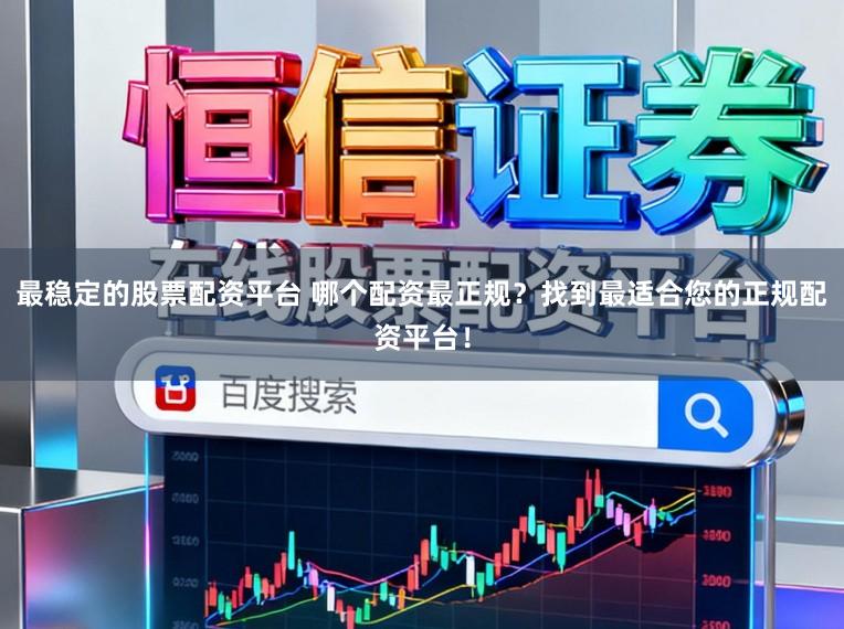 最稳定的股票配资平台 哪个配资最正规？找到最适合您的正规配资平台！