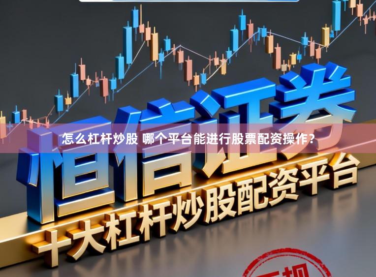 怎么杠杆炒股 哪个平台能进行股票配资操作?