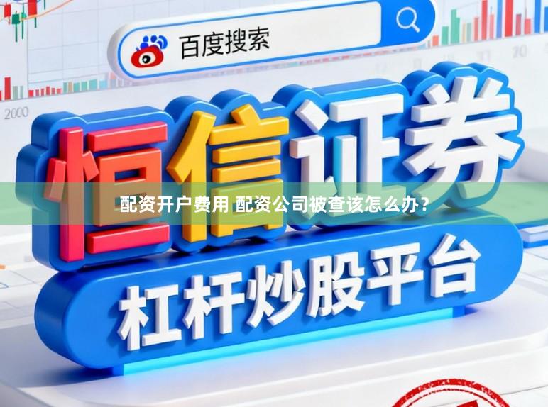 配资开户费用 配资公司被查该怎么办？