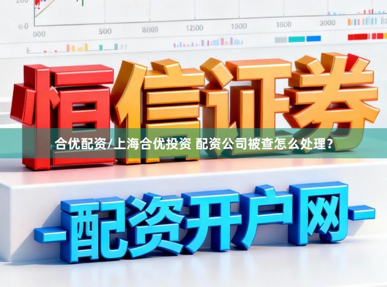 合优配资/上海合优投资 配资公司被查怎么处理？