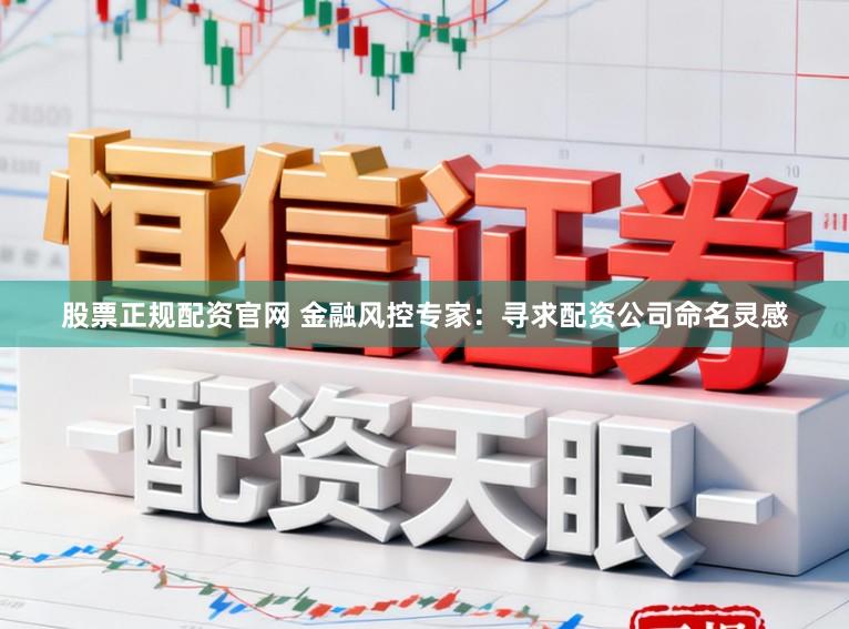 股票正规配资官网 金融风控专家：寻求配资公司命名灵感