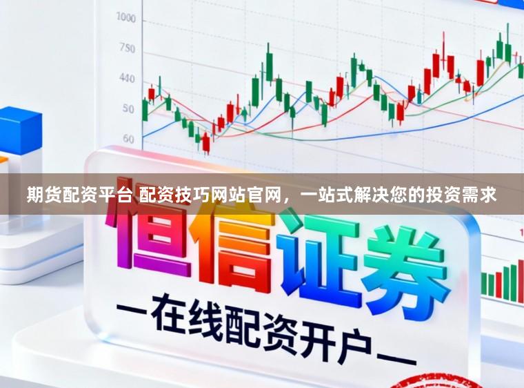期货配资平台 配资技巧网站官网，一站式解决您的投资需求
