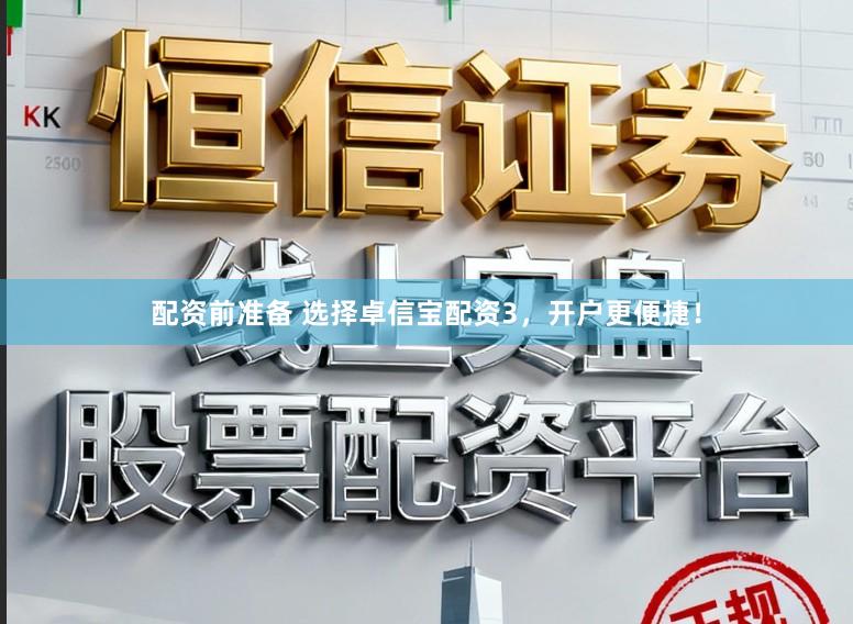 配资前准备 选择卓信宝配资3，开户更便捷！