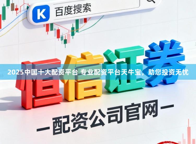 2025中国十大配资平台 专业配资平台天牛宝，助您投资无忧