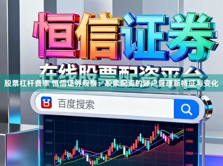 股票杠杆费率 恒信证券观察：股票配资的账户管理新特征与变化