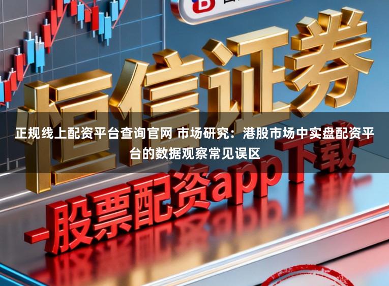 正规线上配资平台查询官网 市场研究：港股市场中实盘配资平台的数据观察常见误区