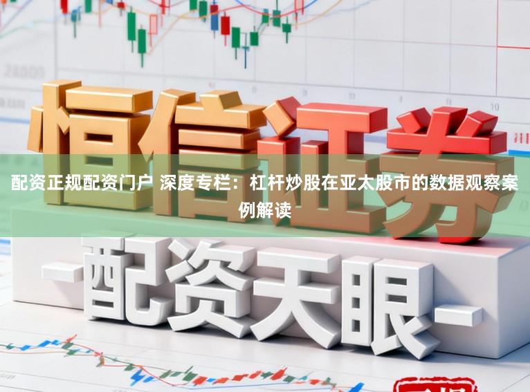 配资正规配资门户 深度专栏:杠杆炒股在亚太股市的数据观察案例解读