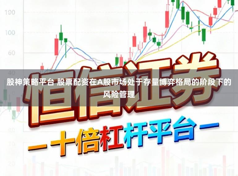 股神策略平台 股票配资在A股市场处于存量博弈格局的阶段下的风险管理