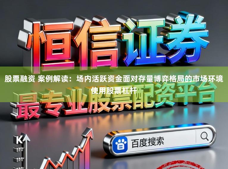股票融资 案例解读：场内活跃资金面对存量博弈格局的市场环境使用股票杠杆