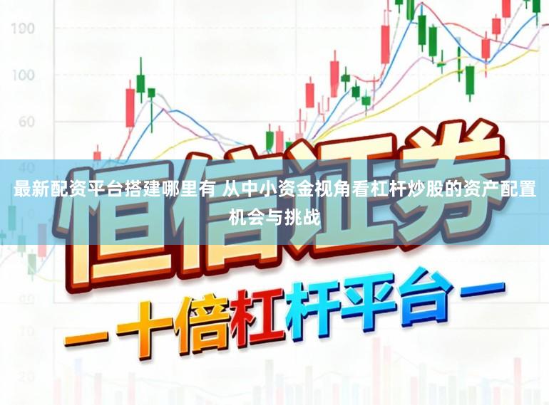 最新配资平台搭建哪里有 从中小资金视角看杠杆炒股的资产配置机会与挑战