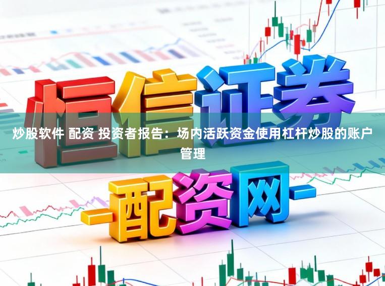 炒股软件 配资 投资者报告：场内活跃资金使用杠杆炒股的账户管理