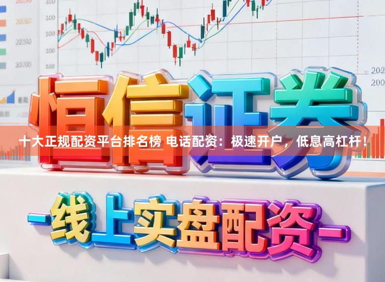 十大正规配资平台排名榜 电话配资:极速开户,低息高杠杆!