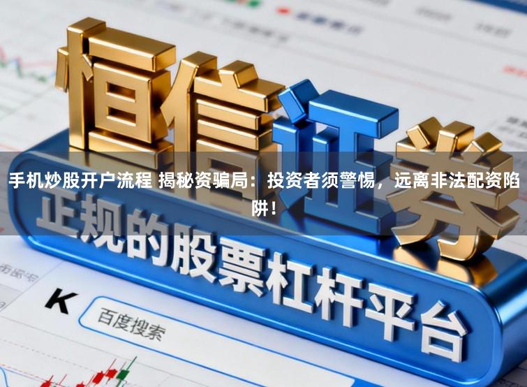 手机炒股开户流程 揭秘资骗局：投资者须警惕，远离非法配资陷阱！