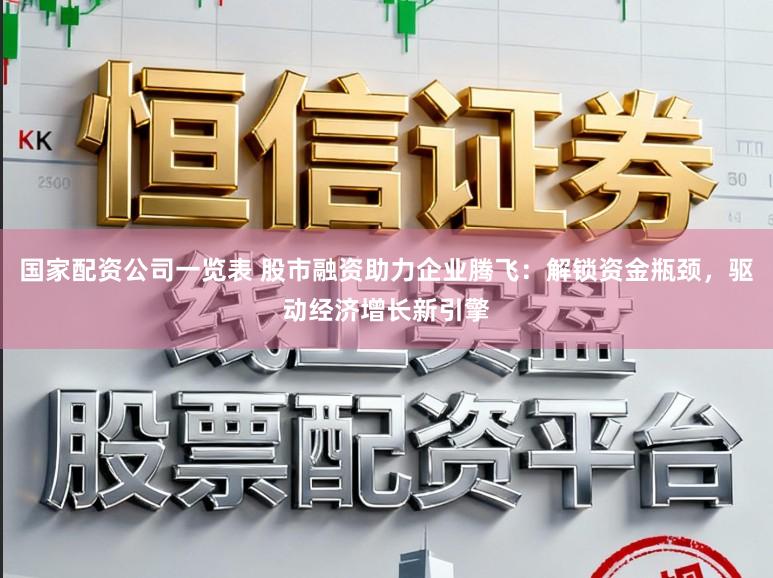 国家配资公司一览表 股市融资助力企业腾飞：解锁资金瓶颈，驱动经济增长新引擎
