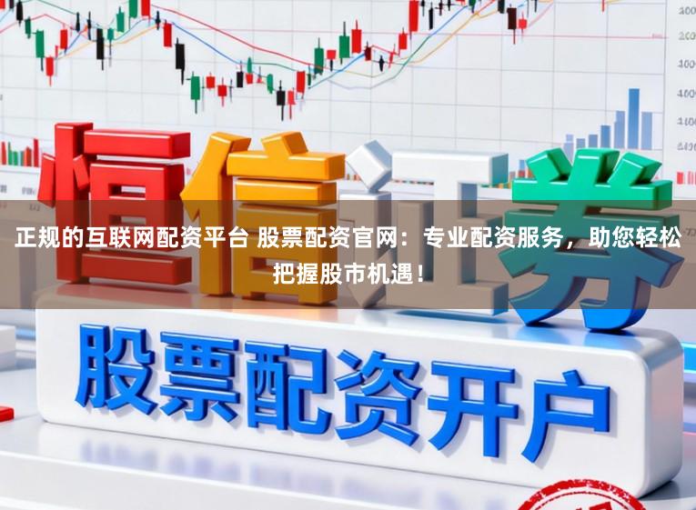 正规的互联网配资平台 股票配资官网：专业配资服务，助您轻松把握股市机遇！