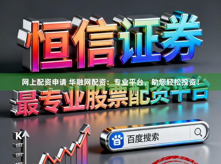 网上配资申请 华融网配资：专业平台，助您轻松投资！