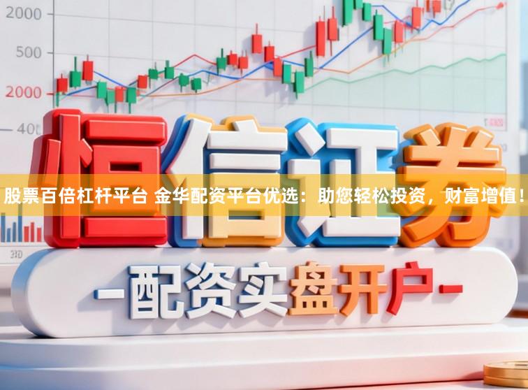 股票百倍杠杆平台 金华配资平台优选：助您轻松投资，财富增值！