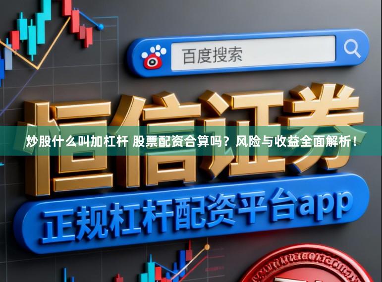 炒股什么叫加杠杆 股票配资合算吗？风险与收益全面解析！